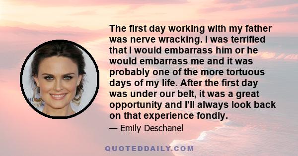 The first day working with my father was nerve wracking. I was terrified that I would embarrass him or he would embarrass me and it was probably one of the more tortuous days of my life. After the first day was under