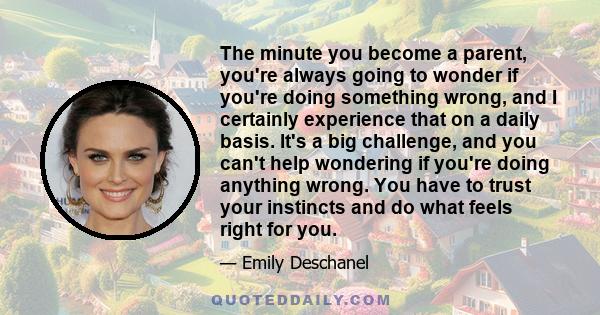 The minute you become a parent, you're always going to wonder if you're doing something wrong, and I certainly experience that on a daily basis. It's a big challenge, and you can't help wondering if you're doing