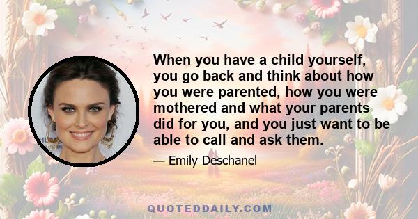 When you have a child yourself, you go back and think about how you were parented, how you were mothered and what your parents did for you, and you just want to be able to call and ask them.