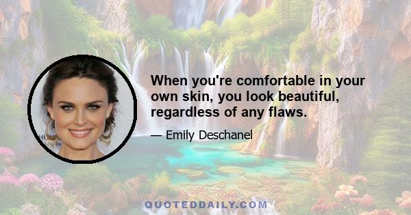 When you're comfortable in your own skin, you look beautiful, regardless of any flaws.