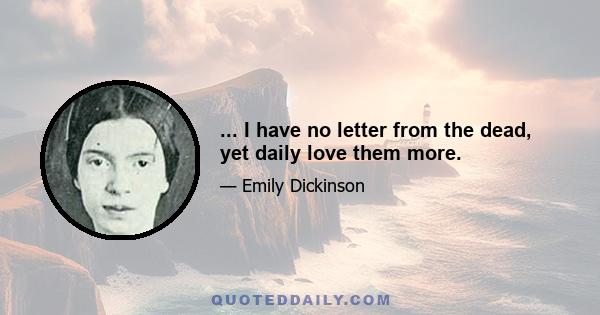 ... I have no letter from the dead, yet daily love them more.