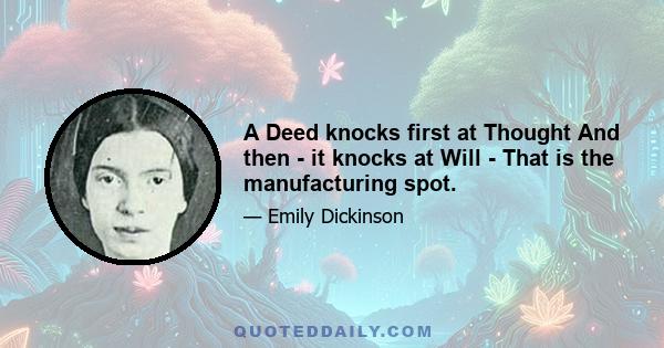 A Deed knocks first at Thought And then - it knocks at Will - That is the manufacturing spot.