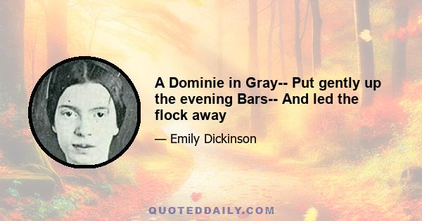 A Dominie in Gray-- Put gently up the evening Bars-- And led the flock away