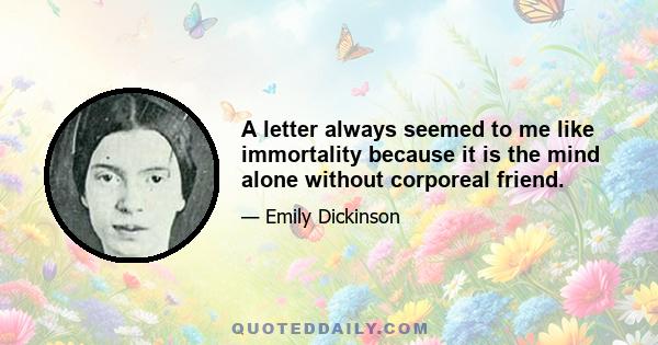 A letter always seemed to me like immortality because it is the mind alone without corporeal friend.