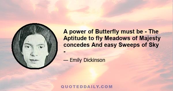 A power of Butterfly must be - The Aptitude to fly Meadows of Majesty concedes And easy Sweeps of Sky -