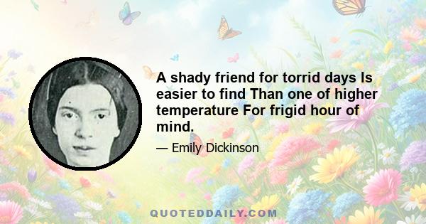 A shady friend for torrid days Is easier to find Than one of higher temperature For frigid hour of mind.