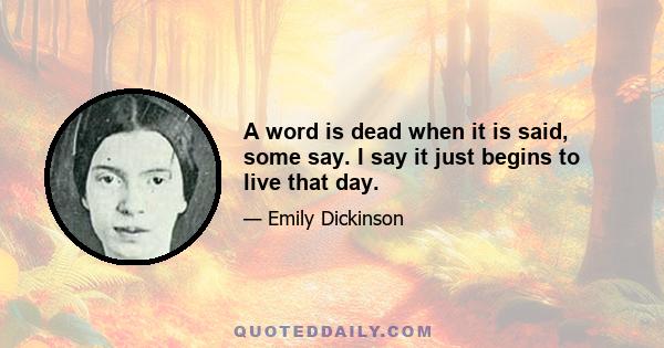 A word is dead when it is said, some say. I say it just begins to live that day.