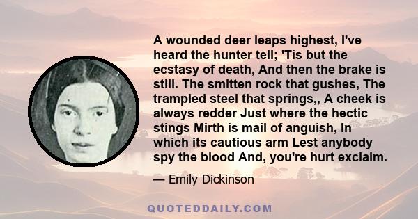 A wounded deer leaps highest, I've heard the hunter tell; 'Tis but the ecstasy of death, And then the brake is still. The smitten rock that gushes, The trampled steel that springs,, A cheek is always redder Just where