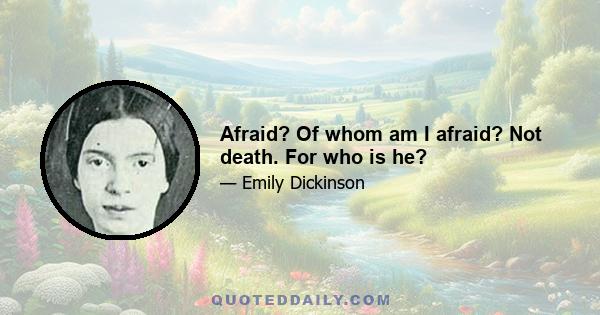 Afraid? Of whom am I afraid? Not death. For who is he?