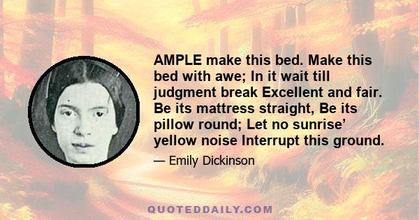 AMPLE make this bed. Make this bed with awe; In it wait till judgment break Excellent and fair. Be its mattress straight, Be its pillow round; Let no sunrise’ yellow noise Interrupt this ground.