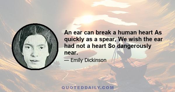 An ear can break a human heart As quickly as a spear, We wish the ear had not a heart So dangerously near.