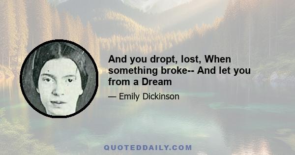 And you dropt, lost, When something broke-- And let you from a Dream