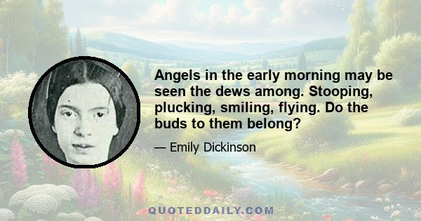 Angels in the early morning may be seen the dews among. Stooping, plucking, smiling, flying. Do the buds to them belong?