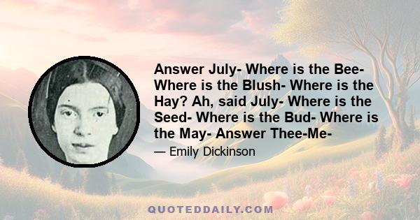 Answer July- Where is the Bee- Where is the Blush- Where is the Hay? Ah, said July- Where is the Seed- Where is the Bud- Where is the May- Answer Thee-Me-