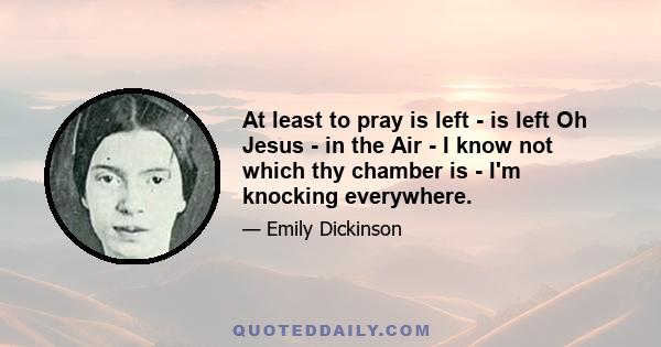 At least to pray is left - is left Oh Jesus - in the Air - I know not which thy chamber is - I'm knocking everywhere.