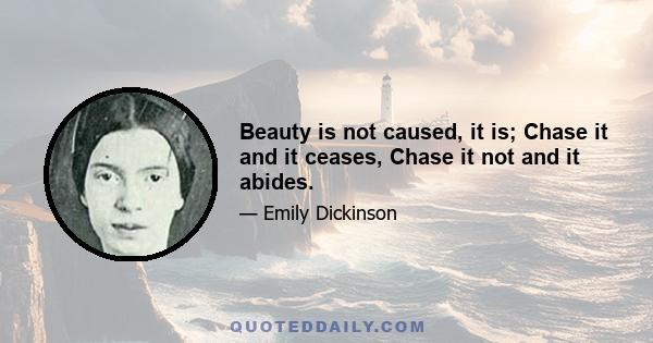 Beauty is not caused, it is; Chase it and it ceases, Chase it not and it abides.