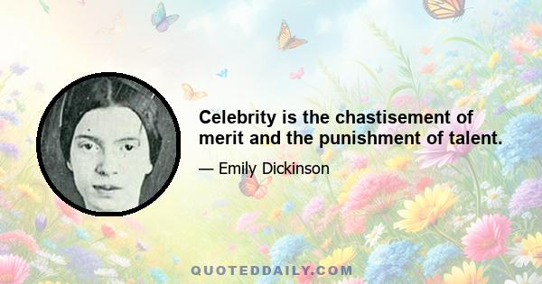 Celebrity is the chastisement of merit and the punishment of talent.