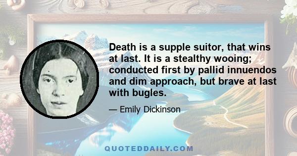 Death is a supple suitor, that wins at last. It is a stealthy wooing; conducted first by pallid innuendos and dim approach, but brave at last with bugles.