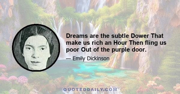 Dreams are the subtle Dower That make us rich an Hour Then fling us poor Out of the purple door.