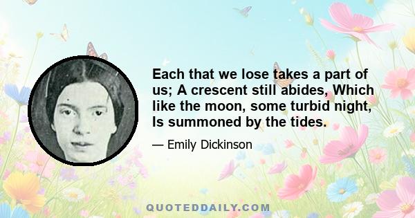 Each that we lose takes a part of us; A crescent still abides, Which like the moon, some turbid night, Is summoned by the tides.