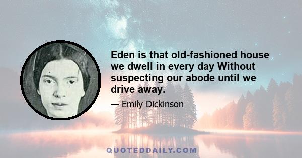 Eden is that old-fashioned house we dwell in every day Without suspecting our abode until we drive away.