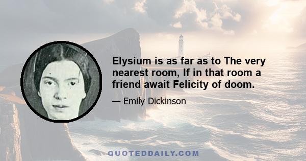 Elysium is as far as to The very nearest room, If in that room a friend await Felicity of doom.