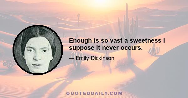 Enough is so vast a sweetness I suppose it never occurs.