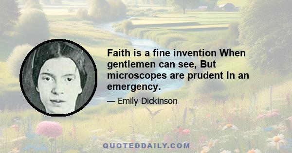 Faith is a fine invention When gentlemen can see, But microscopes are prudent In an emergency.