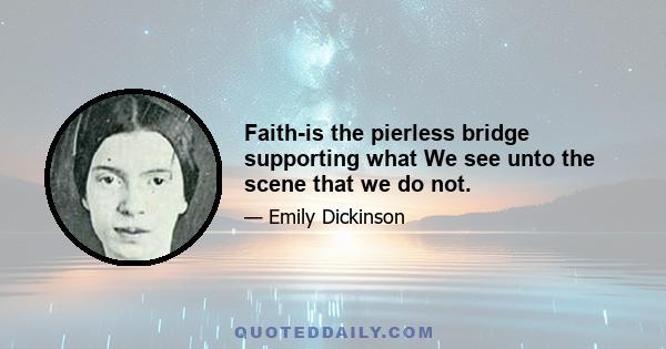 Faith-is the pierless bridge supporting what We see unto the scene that we do not.