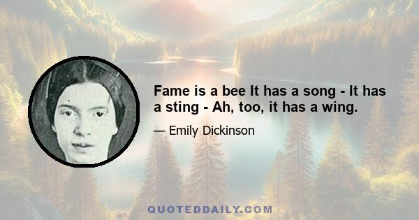 Fame is a bee It has a song - It has a sting - Ah, too, it has a wing.