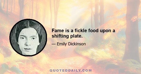 Fame is a fickle food upon a shifting plate.