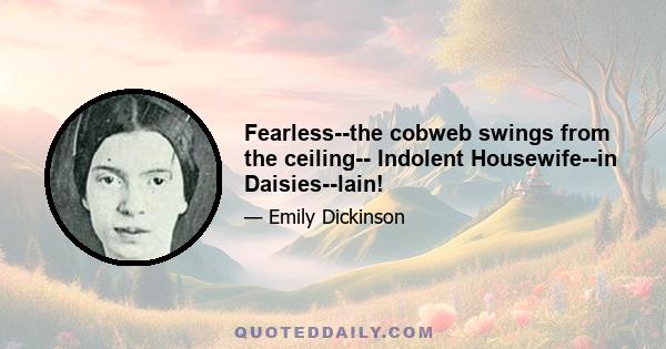 Fearless--the cobweb swings from the ceiling-- Indolent Housewife--in Daisies--lain!