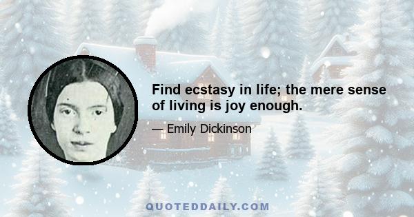 Find ecstasy in life; the mere sense of living is joy enough.