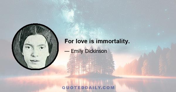 For love is immortality.