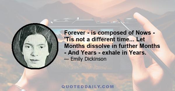 Forever - is composed of Nows - 'Tis not a different time... Let Months dissolve in further Months - And Years - exhale in Years.