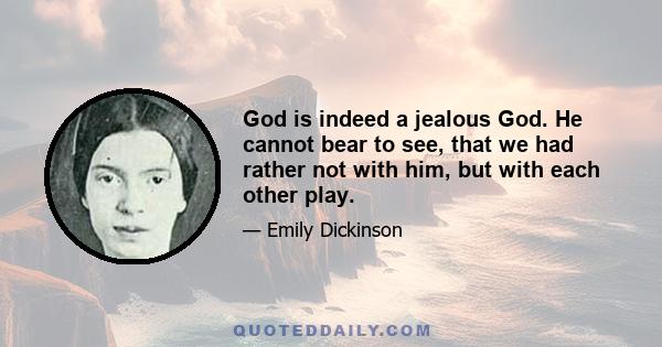 God is indeed a jealous God. He cannot bear to see, that we had rather not with him, but with each other play.