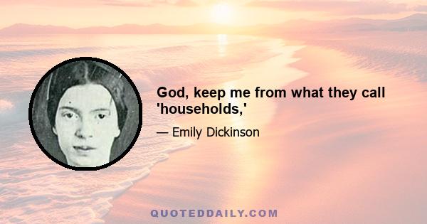 God, keep me from what they call 'households,'