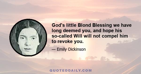 God's little Blond Blessing we have long deemed you, and hope his so-called Will will not compel him to revoke you.