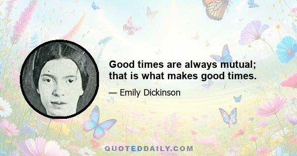 Good times are always mutual; that is what makes good times.