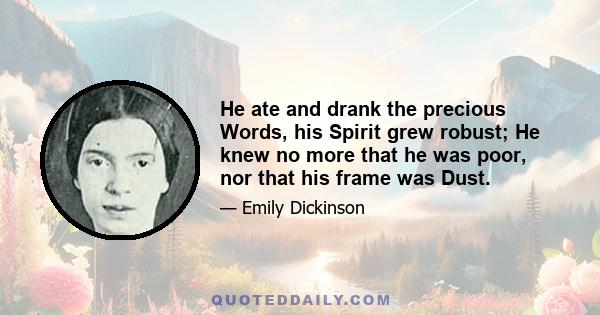 He ate and drank the precious Words, his Spirit grew robust; He knew no more that he was poor, nor that his frame was Dust.