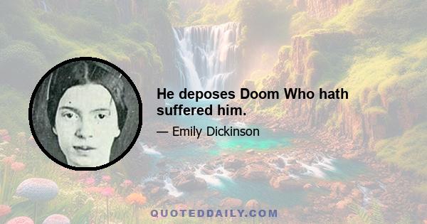 He deposes Doom Who hath suffered him.