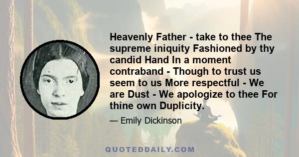 Heavenly Father - take to thee The supreme iniquity Fashioned by thy candid Hand In a moment contraband - Though to trust us seem to us More respectful - We are Dust - We apologize to thee For thine own Duplicity.