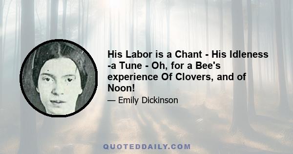 His Labor is a Chant - His Idleness -a Tune - Oh, for a Bee's experience Of Clovers, and of Noon!