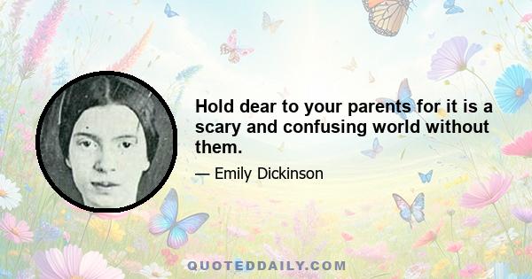 Hold dear to your parents for it is a scary and confusing world without them.