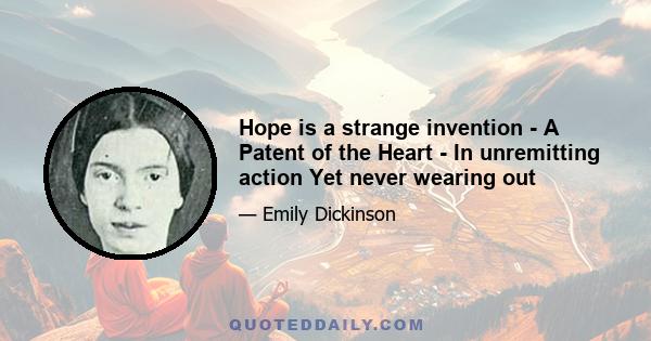 Hope is a strange invention - A Patent of the Heart - In unremitting action Yet never wearing out