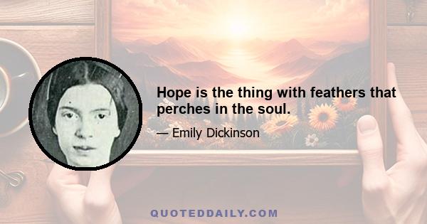 Hope is the thing with feathers that perches in the soul.