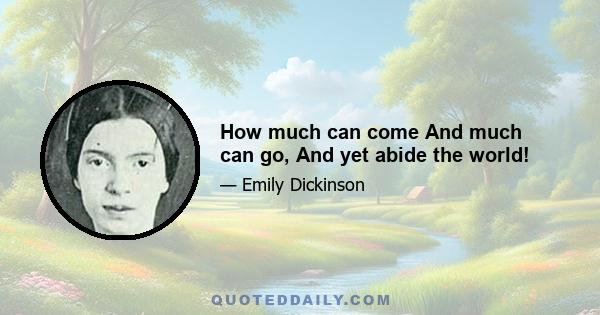 How much can come And much can go, And yet abide the world!