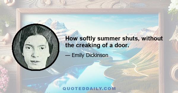 How softly summer shuts, without the creaking of a door.