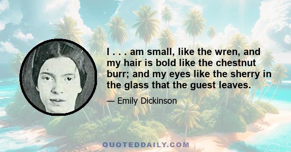 I . . . am small, like the wren, and my hair is bold like the chestnut burr; and my eyes like the sherry in the glass that the guest leaves.