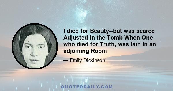 I died for Beauty--but was scarce Adjusted in the Tomb When One who died for Truth, was lain In an adjoining Room